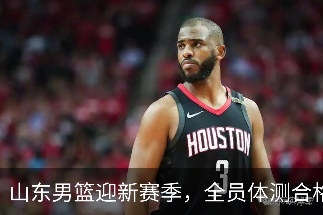 山东男篮迎新赛季，全员体测合格外援顺利审核